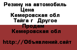 Резину на автомобиль › Цена ­ 3 000 - Кемеровская обл., Тайга г. Другое » Продам   . Кемеровская обл.